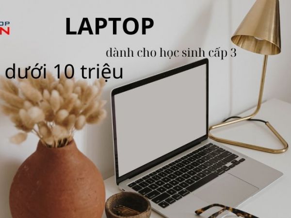 Top 3 mẫu laptop dành cho học sinh cấp 3 dưới 10 triệu